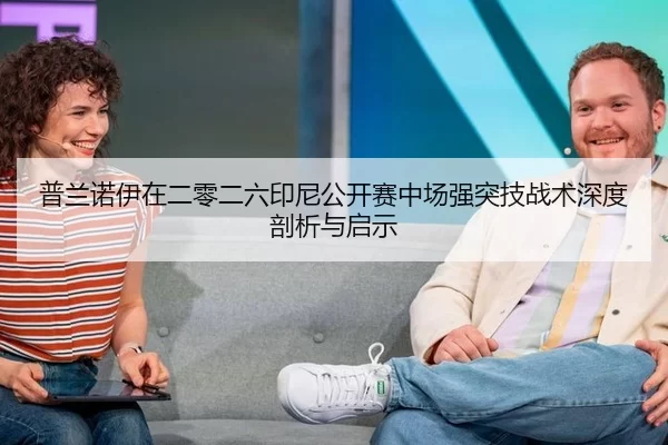 普兰诺伊在二零二六印尼公开赛中场强突技战术深度剖析与启示